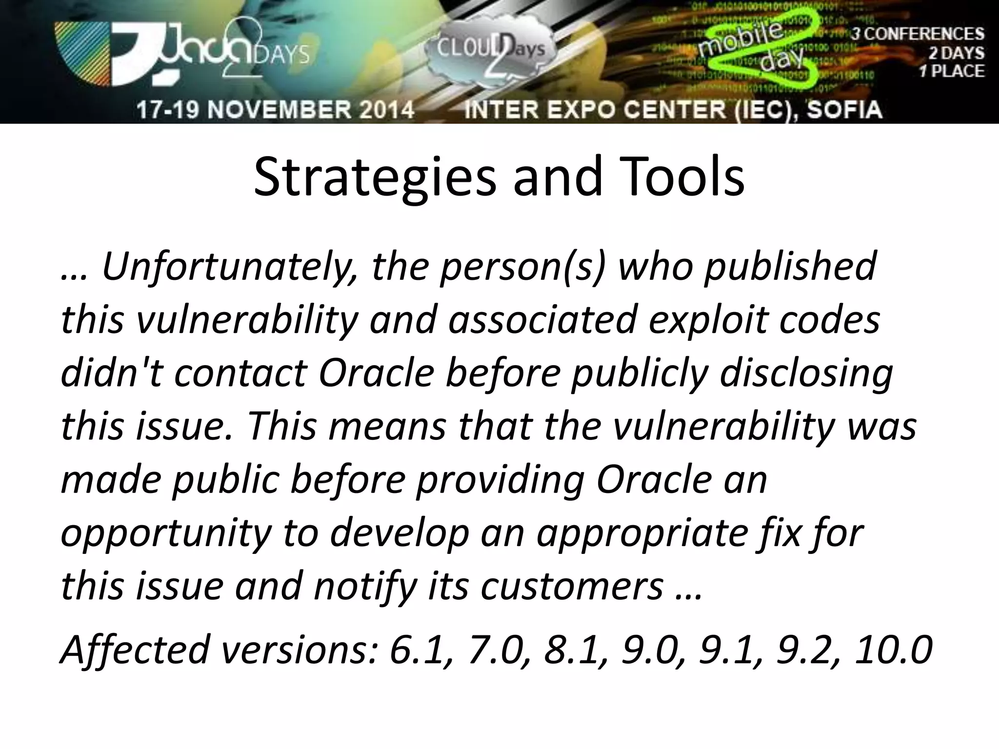 Strategies and Tools 
… Unfortunately, the person(s) who published 
this vulnerability and associated exploit codes 
didn't contact Oracle before publicly disclosing 
this issue. This means that the vulnerability was 
made public before providing Oracle an 
opportunity to develop an appropriate fix for 
this issue and notify its customers … 
Affected versions: 6.1, 7.0, 8.1, 9.0, 9.1, 9.2, 10.0 
 