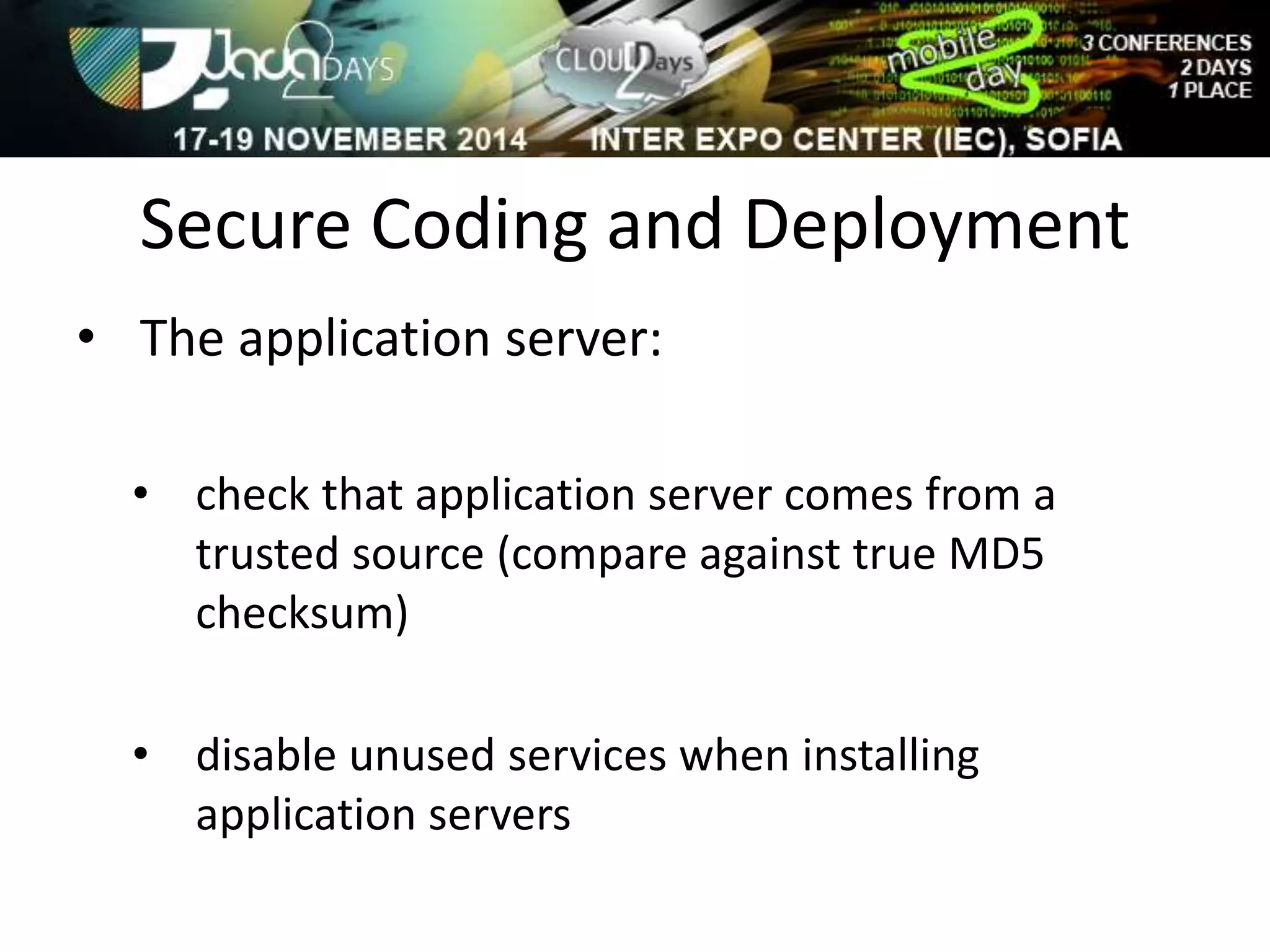 Secure Coding and Deployment 
• The application server: 
• check that application server comes from a 
trusted source (compare against true MD5 
checksum) 
• disable unused services when installing 
application servers 
 