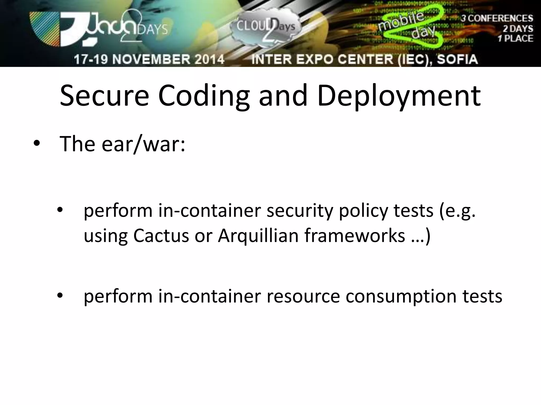 Secure Coding and Deployment 
• The ear/war: 
• perform in-container security policy tests (e.g. 
using Cactus or Arquillian frameworks …) 
• perform in-container resource consumption tests 
 