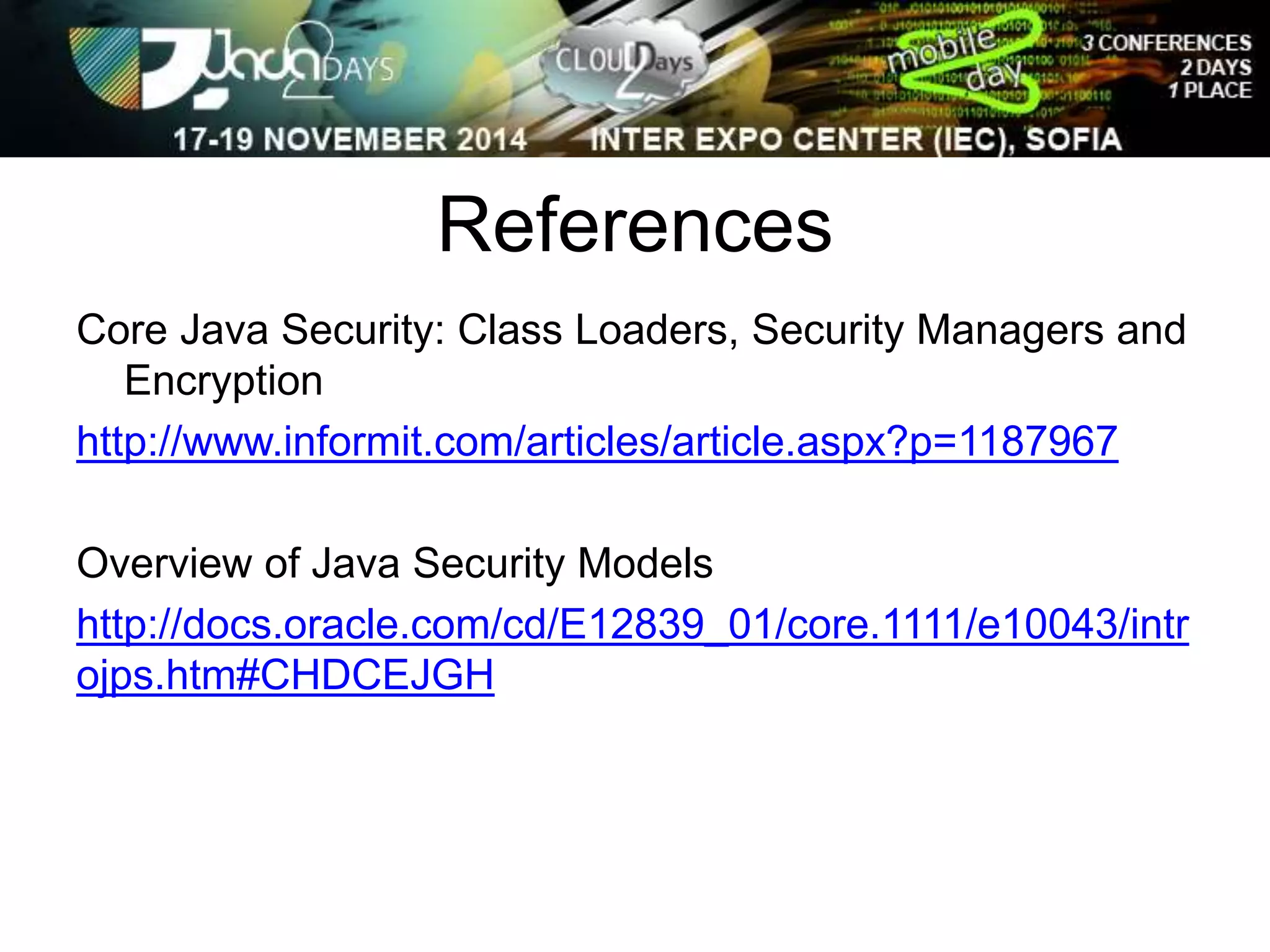 References 
Core Java Security: Class Loaders, Security Managers and 
Encryption 
http://www.informit.com/articles/article.aspx?p=1187967 
Overview of Java Security Models 
http://docs.oracle.com/cd/E12839_01/core.1111/e10043/intr 
ojps.htm#CHDCEJGH 
