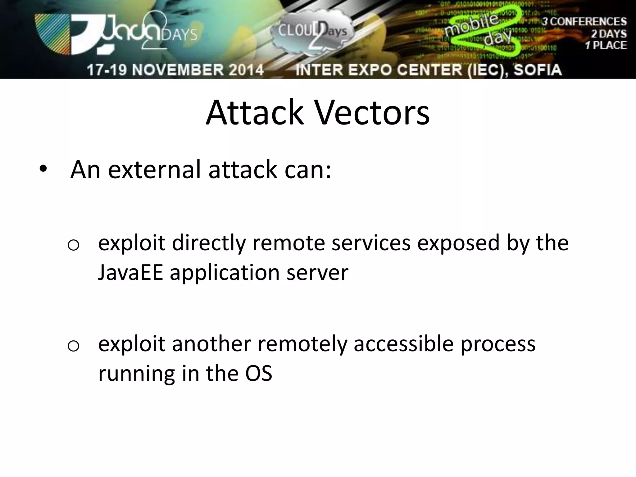 Attack Vectors 
• An external attack can: 
o exploit directly remote services exposed by the 
JavaEE application server 
o exploit another remotely accessible process 
running in the OS 
 