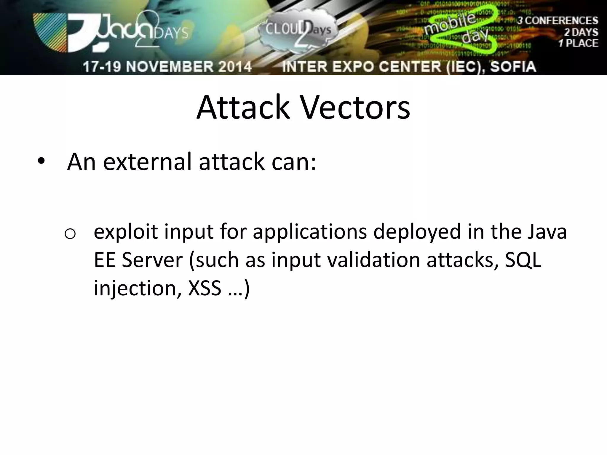 Attack Vectors 
• An external attack can: 
o exploit input for applications deployed in the Java 
EE Server (such as input validation attacks, SQL 
injection, XSS …) 
 
