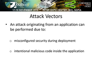 Attack Vectors 
• An attack originating from an application can 
be performed due to: 
o misconfigured security during deployment 
o intentional malicious code inside the application 
 