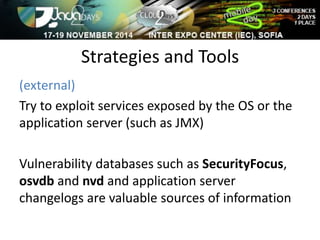 Strategies and Tools 
(external) 
Try to exploit services exposed by the OS or the 
application server (such as JMX) 
Vulnerability databases such as SecurityFocus, 
osvdb and nvd and application server 
changelogs are valuable sources of information 
 