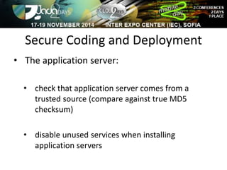 Secure Coding and Deployment 
• The application server: 
• check that application server comes from a 
trusted source (compare against true MD5 
checksum) 
• disable unused services when installing 
application servers 
 