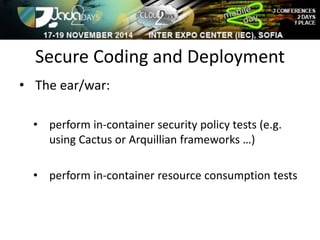 Secure Coding and Deployment 
• The ear/war: 
• perform in-container security policy tests (e.g. 
using Cactus or Arquillian frameworks …) 
• perform in-container resource consumption tests 
 
