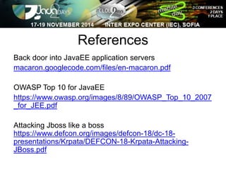 References 
Back door into JavaEE application servers 
macaron.googlecode.com/files/en-macaron.pdf 
OWASP Top 10 for JavaEE 
https://www.owasp.org/images/8/89/OWASP_Top_10_2007 
_for_JEE.pdf 
Attacking Jboss like a boss 
https://www.defcon.org/images/defcon-18/dc-18- 
presentations/Krpata/DEFCON-18-Krpata-Attacking- 
JBoss.pdf 
 