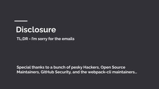 Disclosure
TL;DR - I’m sorry for the emails
Special thanks to a bunch of pesky Hackers, Open Source
Maintainers, GitHub Security, and the webpack-cli maintainers…
 