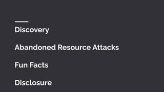 Discovery
Abandoned Resource Attacks
Fun Facts
Disclosure
 