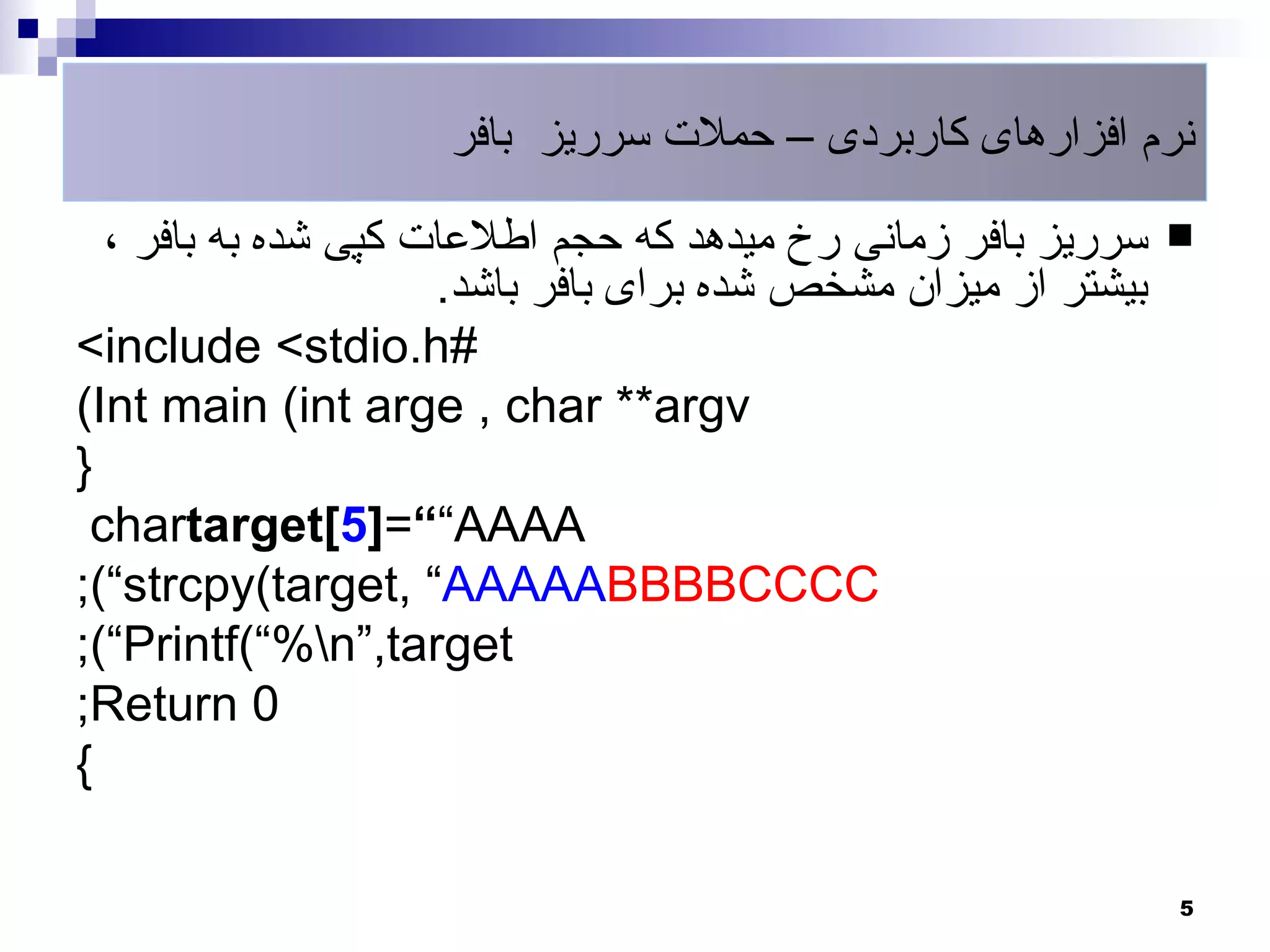 ‫نرم افزارهای کاربردی – حملت سرریز بافر‬

  ‫سرریز بافر زمانی رخ میدهد که حجم اطلعات کپی شده به بافر ،‬    ‫‪‬‬
                     ‫بیشتر از میزان مشخص شده برای بافر باشد.‬
‫#‪<include <stdio.h‬‬
‫‪(Int main (int arge , char **argv‬‬
‫}‬
 ‫‪chartarget]5[=”“AAAA‬‬
‫‪;(“strcpy(target, “AAAAABBBBCCCC‬‬
‫‪;(“Printf(“%n“,target‬‬
‫0 ‪;Return‬‬
‫{‬

                                                               ‫5‬
 