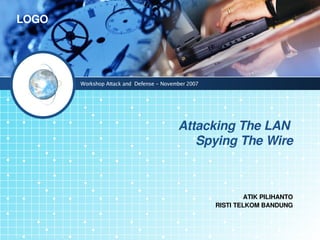 LOGO




       Workshop Attack and Defense – November 2007




                                          Attacking The LAN 
                                             Spying The Wire



                                                              ATIK PILIHANTO
                                                     RISTI TELKOM BANDUNG
 