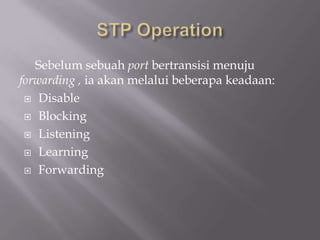 Sebelum sebuah port bertransisi menuju
forwarding , ia akan melalui beberapa keadaan:
  Disable

  Blocking

  Listening

  Learning

  Forwarding
 