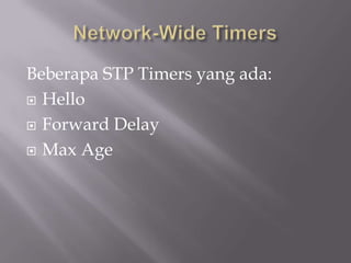 Beberapa STP Timers yang ada:
 Hello

 Forward Delay

 Max Age
 
