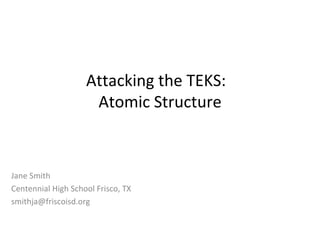 Attacking the TEKS:  Atomic Structure Jane Smith Centennial High School Frisco, TX [email_address] 
