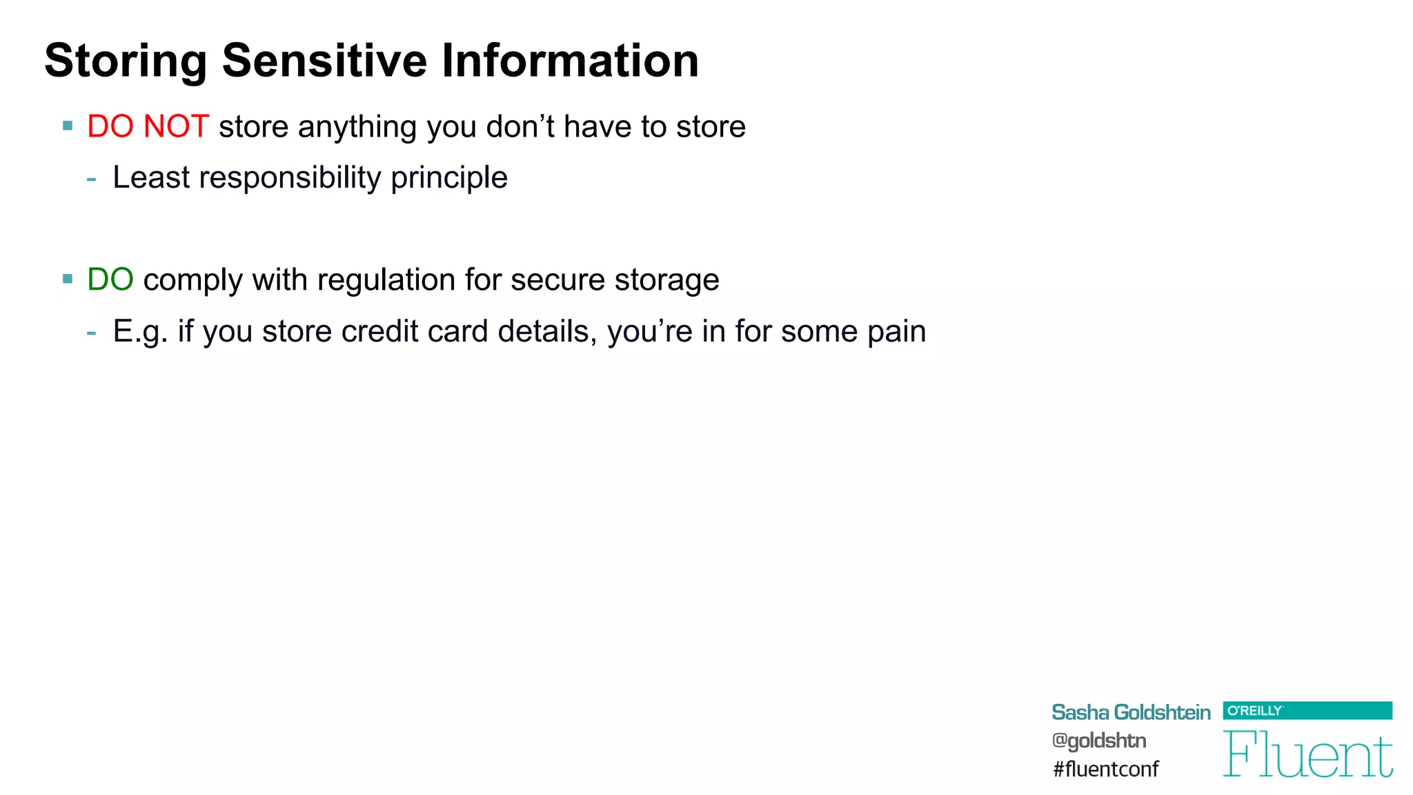 Sasha Goldshtein
@goldshtn
Storing Sensitive Information
§  DO NOT store anything you don’t have to store
-  Least responsibility principle
§  DO comply with regulation for secure storage
-  E.g. if you store credit card details, you’re in for some pain
 