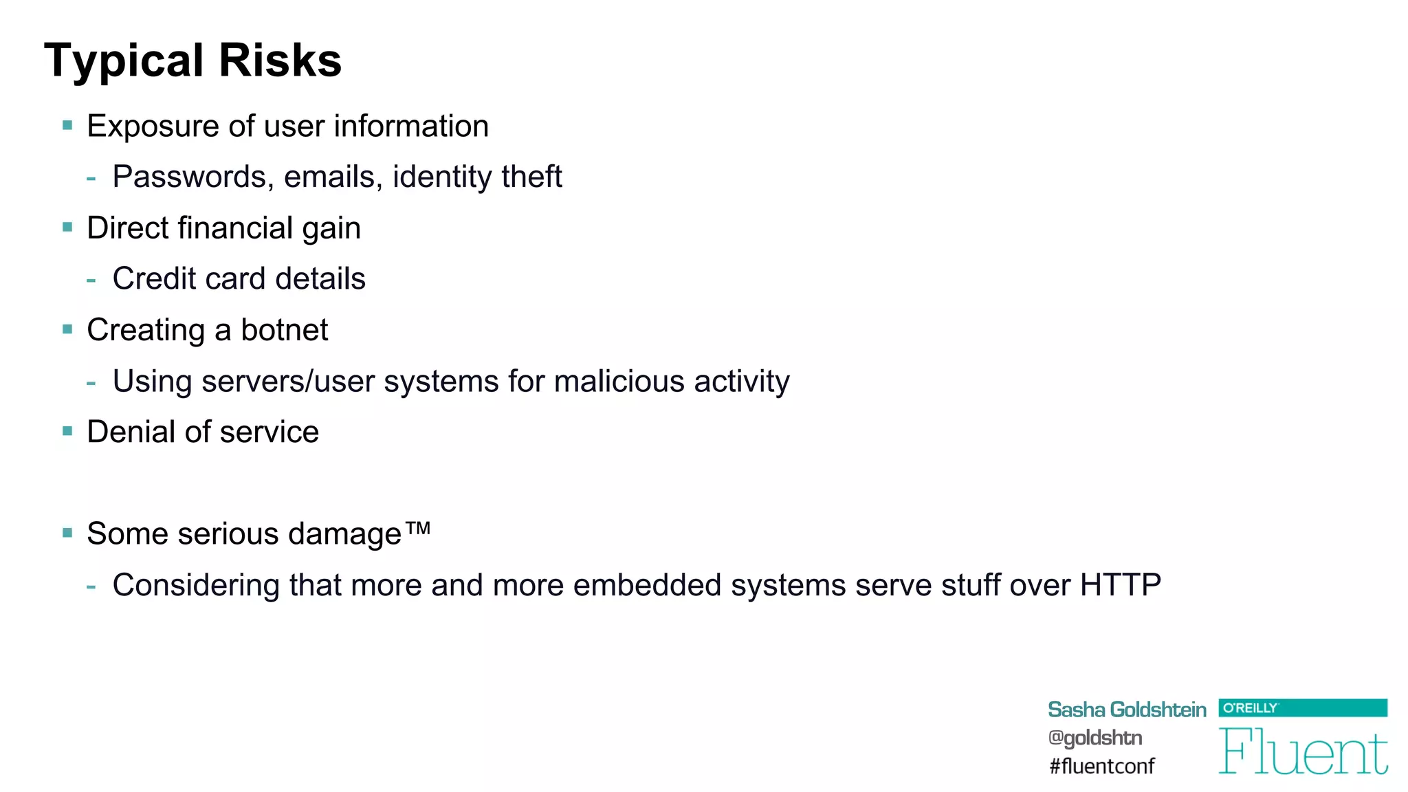 Sasha Goldshtein
@goldshtn
Typical Risks
§  Exposure of user information
-  Passwords, emails, identity theft
§  Direct financial gain
-  Credit card details
§  Creating a botnet
-  Using servers/user systems for malicious activity
§  Denial of service
§  Some serious damage™
-  Considering that more and more embedded systems serve stuff over HTTP
 