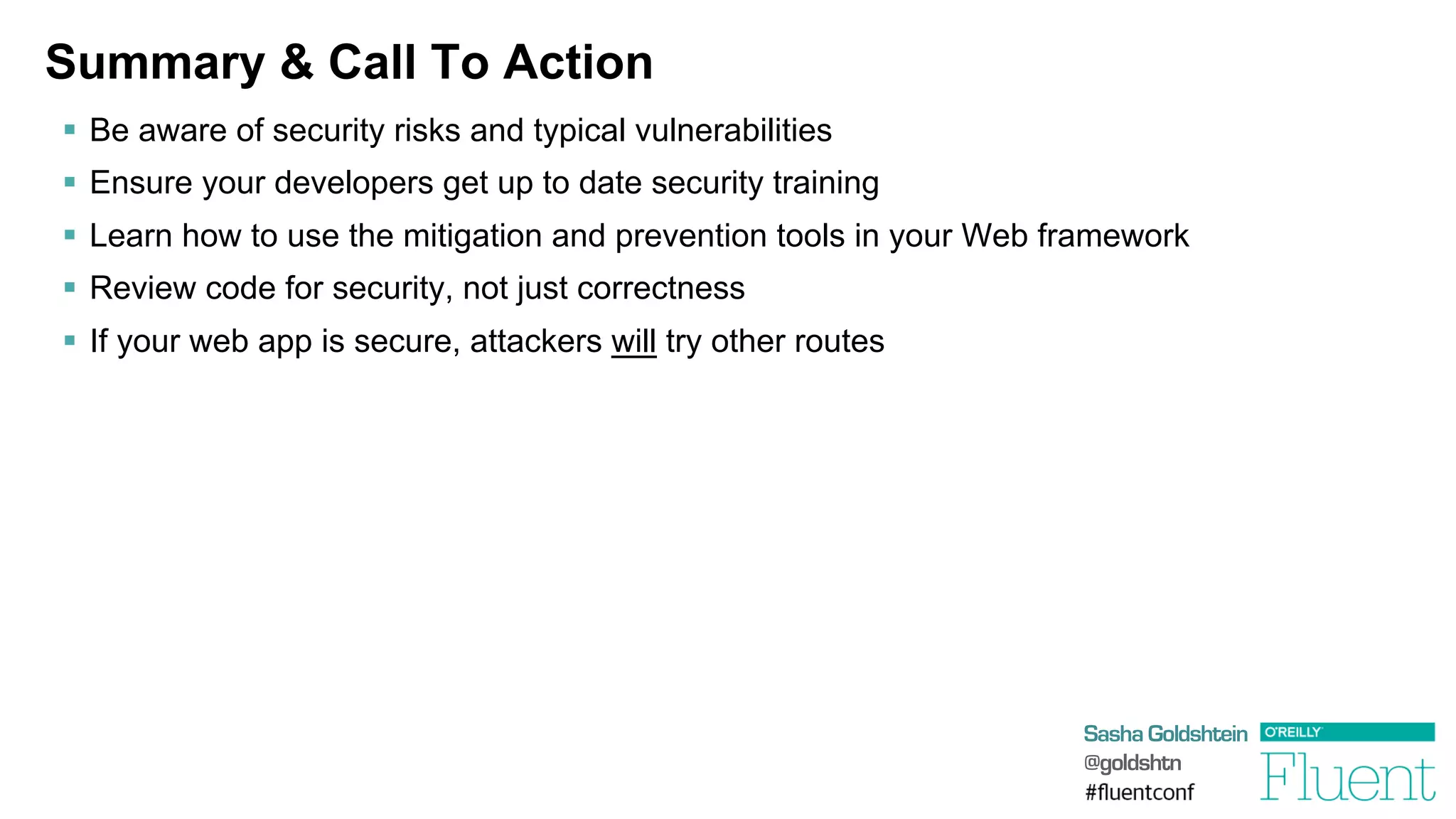 Sasha Goldshtein
@goldshtn
Summary & Call To Action
§  Be aware of security risks and typical vulnerabilities
§  Ensure your developers get up to date security training
§  Learn how to use the mitigation and prevention tools in your Web framework
§  Review code for security, not just correctness
§  If your web app is secure, attackers will try other routes
 