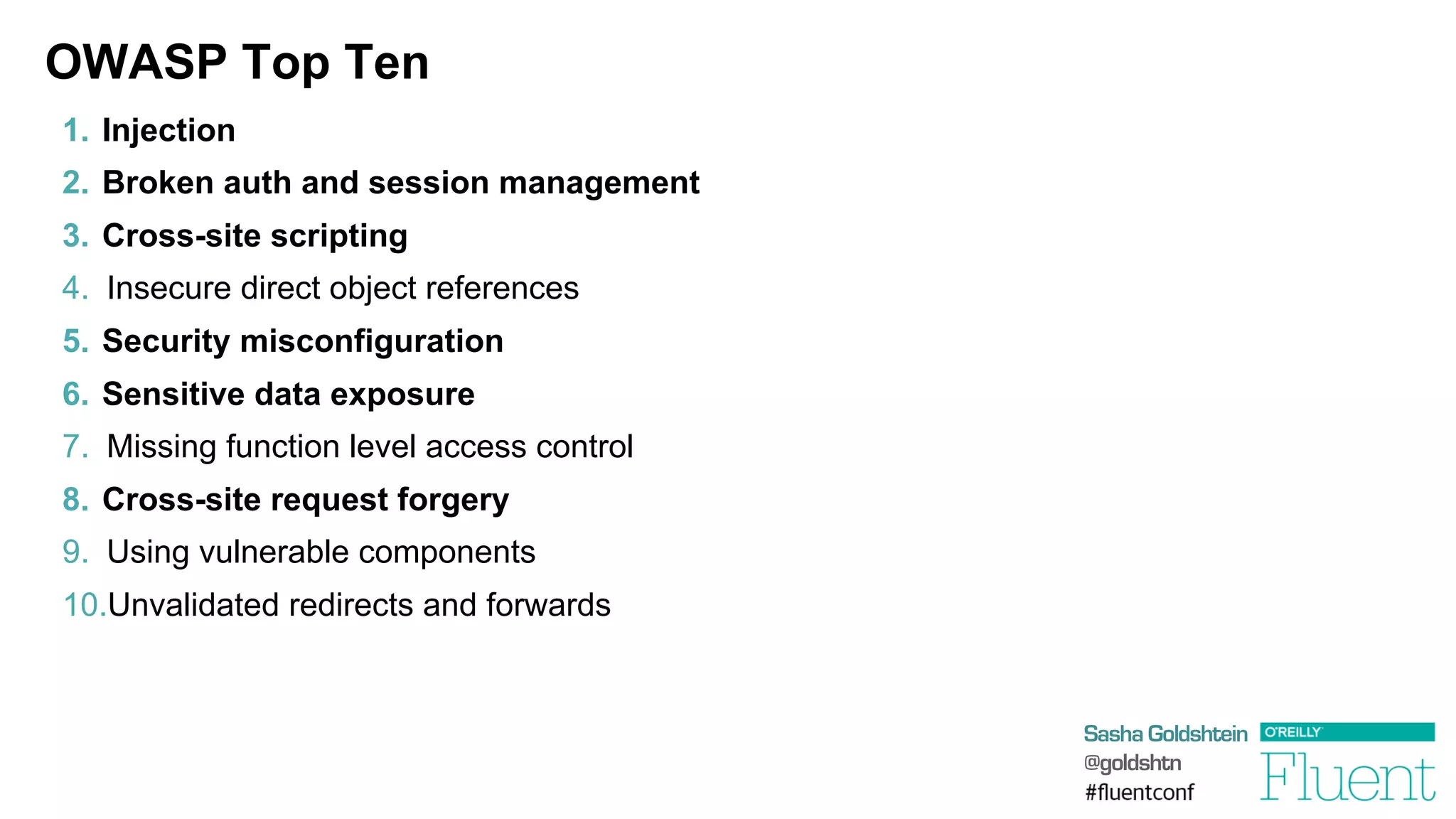 Sasha Goldshtein
@goldshtn
OWASP Top Ten
1.  Injection
2.  Broken auth and session management
3.  Cross-site scripting
4.  Insecure direct object references
5.  Security misconfiguration
6.  Sensitive data exposure
7.  Missing function level access control
8.  Cross-site request forgery
9.  Using vulnerable components
10. Unvalidated redirects and forwards
 
