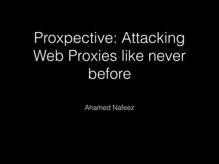 Proxpective: Attacking
Web Proxies like never
before
Ahamed Nafeez
 