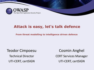Attack is easy, let's talk defence
From threat modelling to intelligence driven defence.
Teodor Cimpoesu
Technical Director
UTI-CERT, certSIGN
Cosmin Anghel
CERT Services Manager
UTI-CERT, certSIGN
 