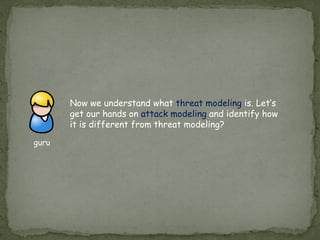 Now we understand what threat modeling is. Let’s
get our hands on attack modeling and identify how
it is different from threat modeling?
guru
 
