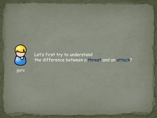 Let’s first try to understand
the difference between a threat and an attack?
guru
 