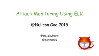 Attack Monitoring Using ELK
@Nullcon Goa 2015
@prajalkulkarni
@mehimansu
 