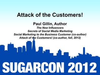 Attack of the Customers!
              Paul Gillin, Author
                  The New Influencers
          Secrets of Social Media Marketing
Social Marketing to the Business Customer (co-author)
    Attack of the Customers! (co-author, fall, 2012)
 