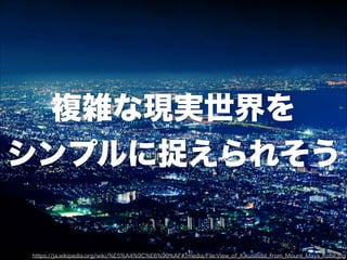 複雑な現実世界を
シンプルに捉えられそう
https://ja.wikipedia.org/wiki/%E5%A4%9C%E6%99%AF#/media/File:View_of_Kikuseidai_from_Mount_Maya_Kobe.jpg
 