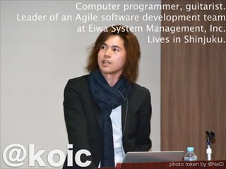Computer programmer, guitarist.
Leader of an Agile software development team
at Eiwa System Management, Inc.
Lives in Shinjuku.
@koic photo token by @NaCl
 