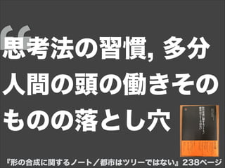 『形の合成に関するノート／都市はツリーではない』238ページ
思考法の習慣, 多分
人間の頭の働きその
ものの落とし穴
 