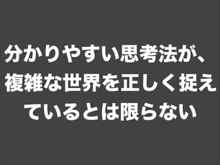 分かりやすい思考法が、
複雑な世界を正しく捉え
ているとは限らない
 
