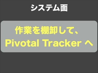 作業を棚卸して、
Pivotal Tracker へ
システム面
 