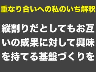 縦割りだとしてもお互
いの成果に対して興味
を持てる基盤づくりを
重なり合いへの私のいち解釈
 