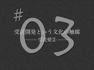 03受託開発という文化の触媒
受託愛②
#
 