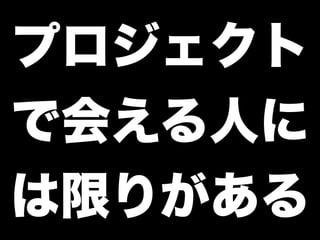 プロジェクト
で会える人に
は限りがある
 