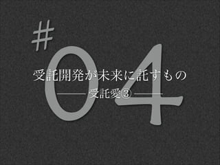 04受託開発が未来に託すもの
受託愛③
#
 