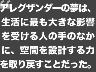 アレグザンダーの夢は、
生活に最も大きな影響
を受ける人の手のなか
に、空間を設計する力
を取り戻すことだった。
 