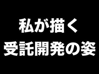 私が描く
受託開発の姿
 