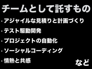 • アジャイルな見積りと計画づくり
• テスト駆動開発
• プロジェクトの自動化
• ソーシャルコーディング
• 情熱と共感
チームとして託すもの
など
 