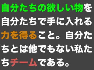 自分たちの欲しい物を
自分たちで手に入れる
力を得ること。自分た
ちとは他でもない私た
ちチームである。
 