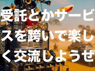 受託とかサービ
スを跨いで楽し
く交流しようぜ
 