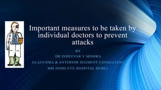 Important measures to be taken by
individual doctors to prevent
attacks
BY
DR INDEEVAR V MISHRA
GLAUCOMA & ANTERIOR SEGMENT CONSULTANT
MM JOSHI EYE HOSPITAL HUBLI.
 