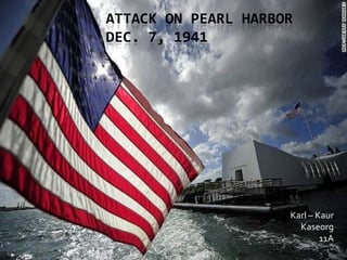 ATTACK ON PEARL HARBOR
DEC. 7, 1941




                     Karl – Kaur
                       Kaseorg
                             11A
 