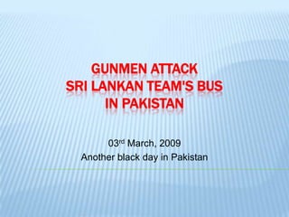 GUNMEN ATTACK
SRI LANKAN TEAM'S BUS
      IN PAKISTAN

       03rd March, 2009
  Another black day in Pakistan
 