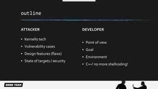 outline 
ATTACKER 
▪ KernelIo tech 
▪ Vulnerability cases 
▪ Design features (flaws) 
▪ State of targets / security 
DEVELOPER 
▪ Point of view 
▪ Goal 
▪ Environment 
▪ C++! no more shellcoding! 
 