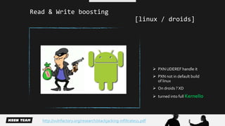 [linux / droids] 
 PXN UDEREF handle it 
 PXN not in default build 
of linux 
 On droids ? XD 
 turned into full KernelIo 
Read & Write boosting 
http://vulnfactory.org/research/stackjacking-infiltrate11.pdf 
 