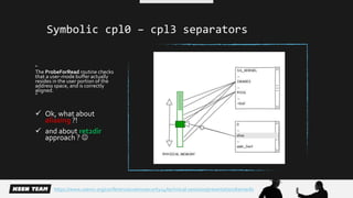 Symbolic cpl0 – cpl3 separators 
“ 
The ProbeForRead routine checks 
that a user-mode buffer actually 
resides in the user portion of the 
address space, and is correctly 
aligned. 
“ 
 Ok, what about 
aliasing ?! 
 and about ret2dir 
approach ?  
https://www.usenix.org/conference/usenixsecurity14/technical-sessions/presentation/kemerlis 
 