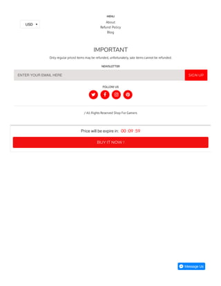 MENU
About
Refund Policy
Blog
IMPORTANT
Only regular priced items may be refunded, unfortunately, sale items cannot be refunded.
NEWSLETTER
FOLLOW US





/ All Rights Reserved Shop For Gamers
ENTER YOUR EMAIL HERE
   
SIGN UP
BUY IT NOW !
Price will be expire in: 00 :09 :59
USD
 