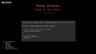 Attacker
Invisible Cheatsheet:
- Interface
- Withdraw
- Fallback
- Not payable
- Code (2300 gas)
- Using transfer fails
King of the Ether
Funny Attacks
 